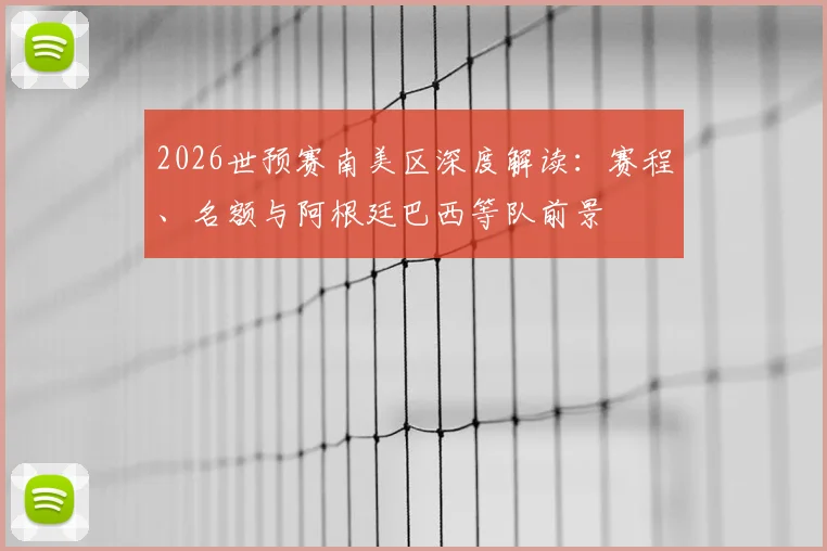 2026世预赛南美区深度解读：赛程、名额与阿根廷巴西等队前景