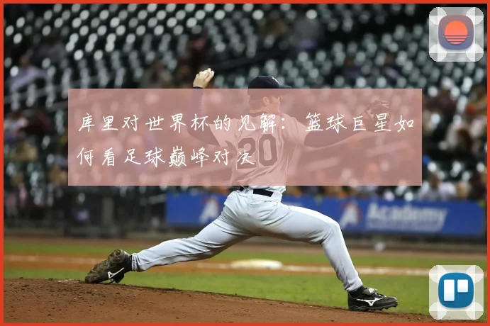库里对世界杯的见解：篮球巨星如何看足球巅峰对决