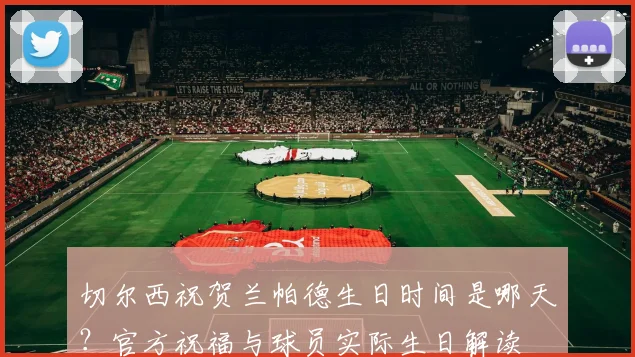 切尔西祝贺兰帕德生日时间是哪天？官方祝福与球员实际生日解读
