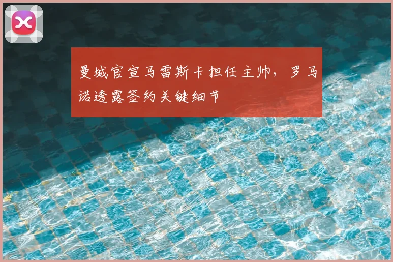 曼城官宣马雷斯卡担任主帅，罗马诺透露签约关键细节