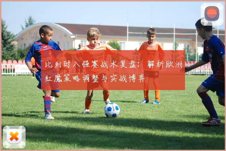 比利时八强赛战术复盘:解析欧洲红魔策略调整与实战博弈