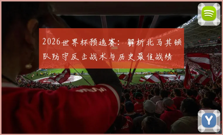 2026世界杯预选赛：解析北马其顿队防守反击战术与历史最佳战绩