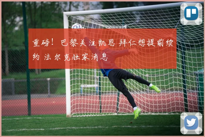 重磅！巴黎关注凯恩 拜仁想提前续约 法尔克独家消息