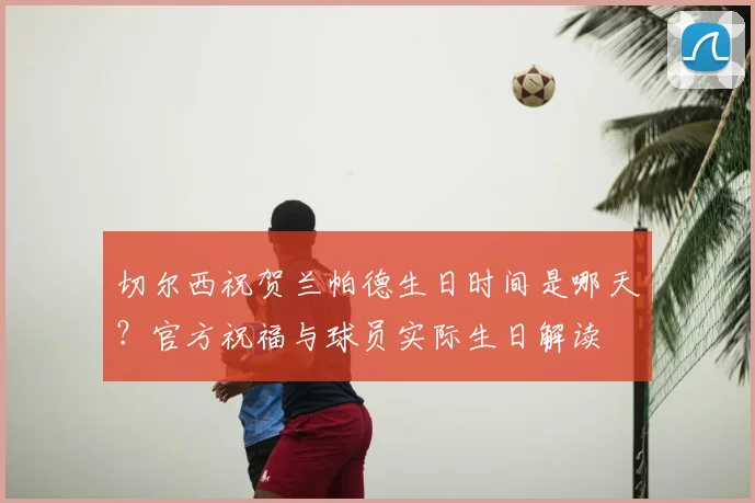 切尔西祝贺兰帕德生日时间是哪天？官方祝福与球员实际生日解读