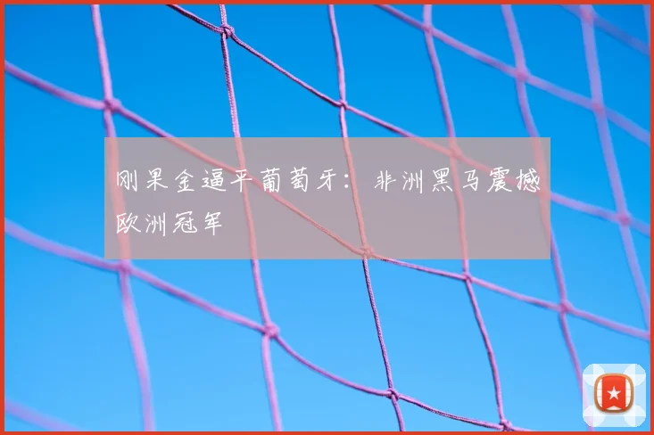 刚果金逼平葡萄牙：非洲黑马震撼欧洲冠军