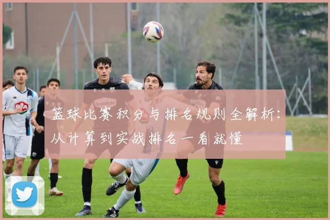 篮球比赛积分与排名规则全解析:从计算到实战排名一看就懂
