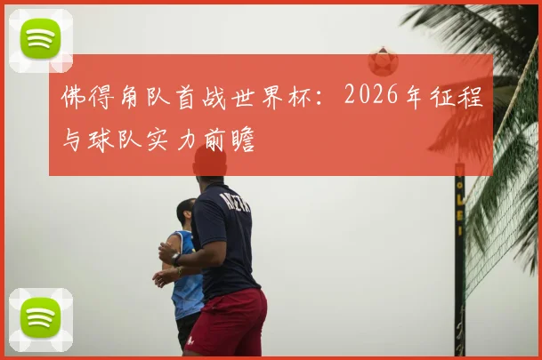 佛得角队首战世界杯：2026年征程与球队实力前瞻