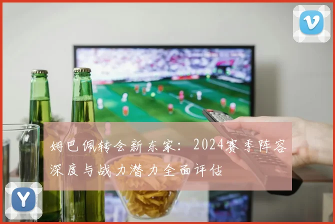 姆巴佩转会新东家：2024赛季阵容深度与战力潜力全面评估