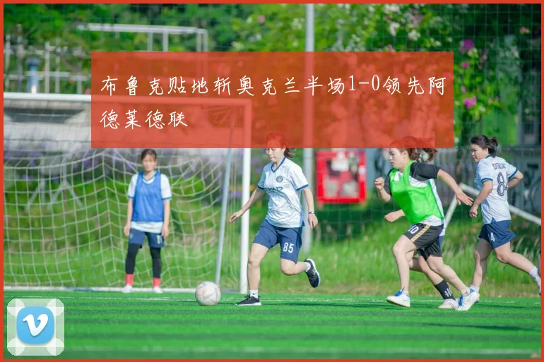 布鲁克贴地斩奥克兰半场1-0领先阿德莱德联
