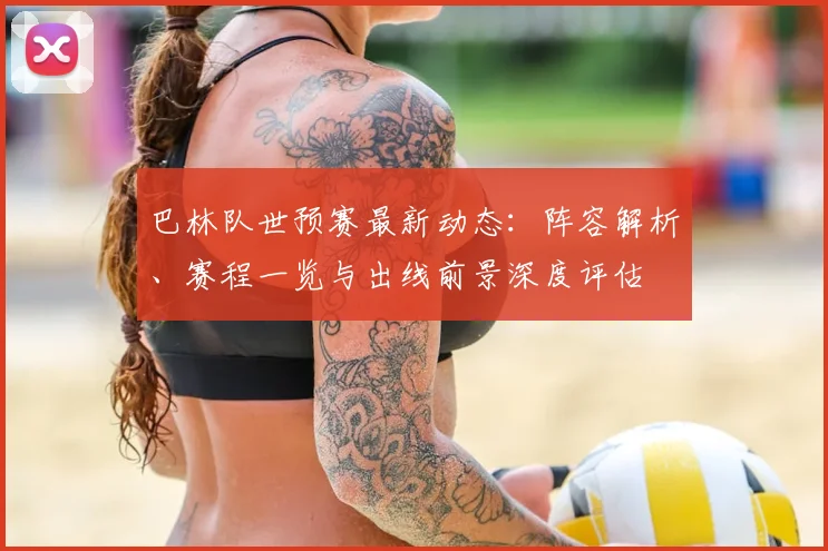 巴林队世预赛最新动态:阵容解析、赛程一览与出线前景深度评估