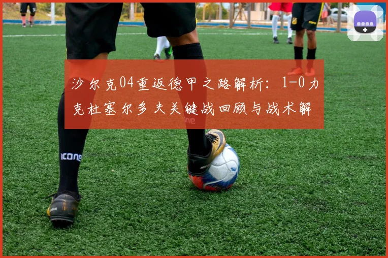 沙尔克04重返德甲之路解析:1-0力克杜塞尔多夫关键战回顾与战术解读
