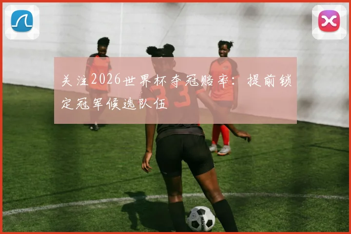关注2026世界杯夺冠赔率：提前锁定冠军候选队伍