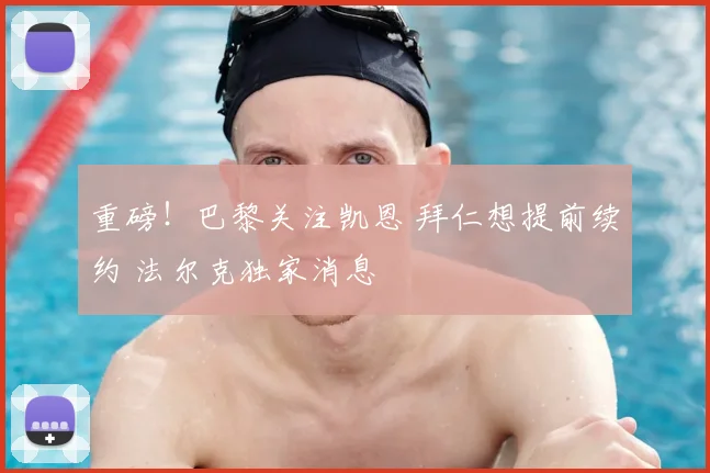 重磅!巴黎关注凯恩 拜仁想提前续约 法尔克独家消息