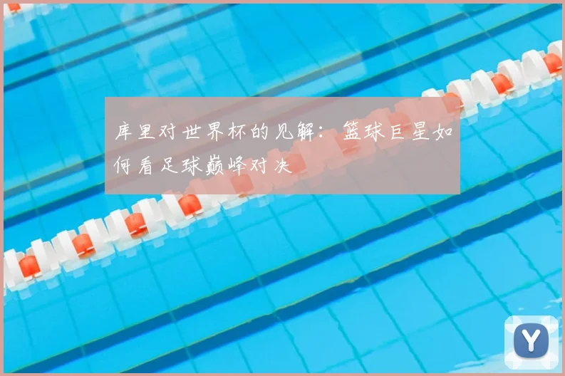 库里对世界杯的见解：篮球巨星如何看足球巅峰对决