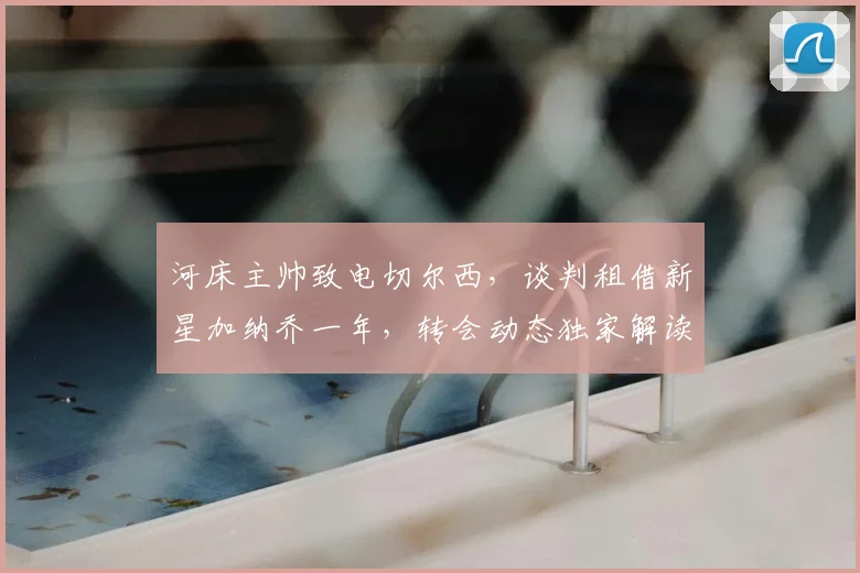 河床主帅致电切尔西,谈判租借新星加纳乔一年,转会动态独家解读