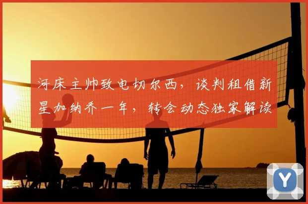河床主帅致电切尔西，谈判租借新星加纳乔一年，转会动态独家解读