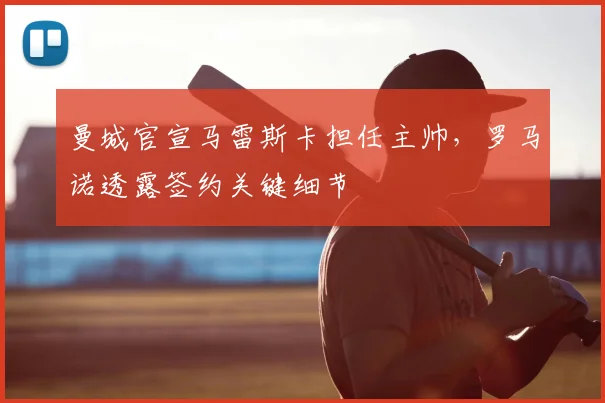 曼城官宣马雷斯卡担任主帅,罗马诺透露签约关键细节
