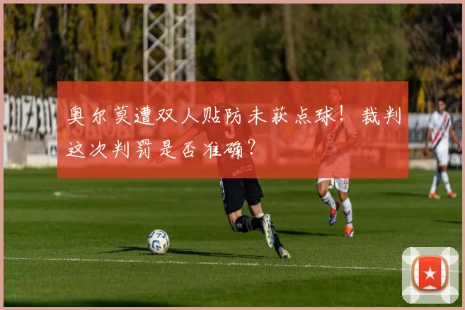 奥尔莫遭双人贴防未获点球！裁判这次判罚是否准确？